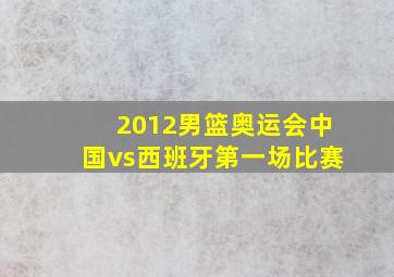 2012男篮奥运会中国vs西班牙第一场比赛