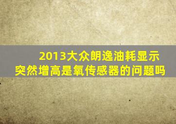 2013大众朗逸油耗显示突然增高是氧传感器的问题吗