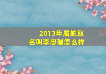 2013年属蛇取名叫李忠瑞怎么样