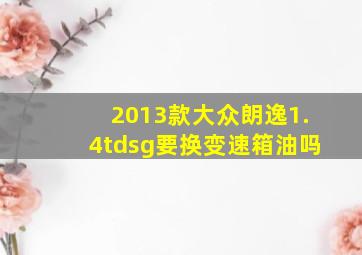 2013款大众朗逸1.4tdsg要换变速箱油吗