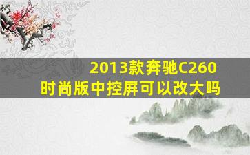 2013款奔驰C260时尚版中控屛可以改大吗