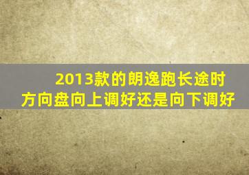 2013款的朗逸跑长途时方向盘向上调好还是向下调好