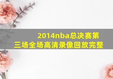 2014nba总决赛第三场全场高清录像回放完整