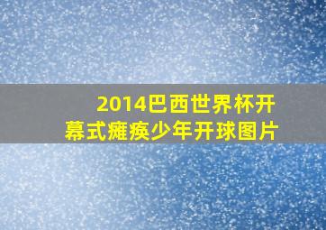 2014巴西世界杯开幕式瘫痪少年开球图片