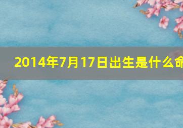 2014年7月17日出生是什么命