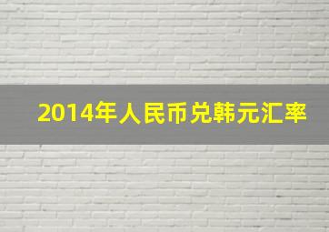 2014年人民币兑韩元汇率