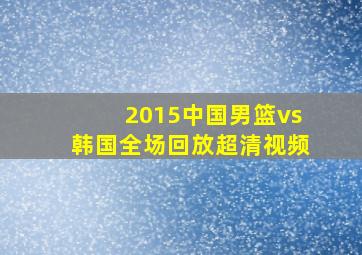 2015中国男篮vs韩国全场回放超清视频