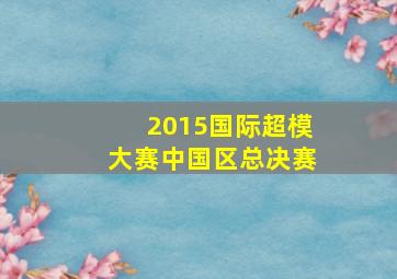 2015国际超模大赛中国区总决赛