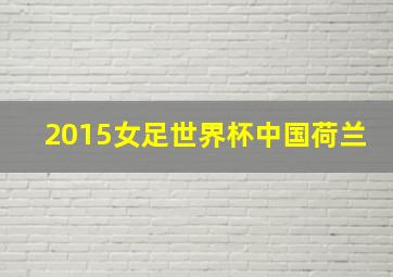 2015女足世界杯中国荷兰