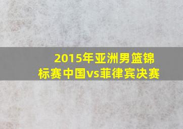 2015年亚洲男篮锦标赛中国vs菲律宾决赛