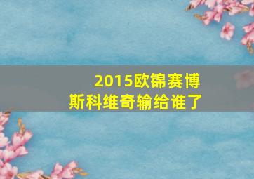 2015欧锦赛博斯科维奇输给谁了