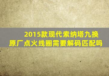 2015款现代索纳塔九换原厂点火线圈需要解码匹配吗