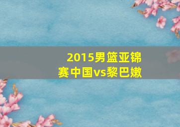 2015男篮亚锦赛中国vs黎巴嫩