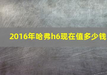 2016年哈弗h6现在值多少钱