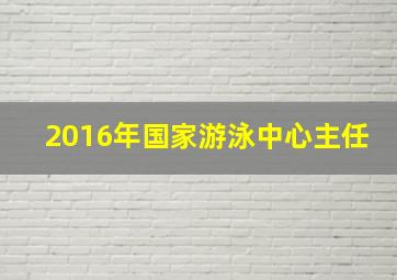 2016年国家游泳中心主任