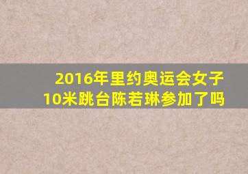 2016年里约奥运会女子10米跳台陈若琳参加了吗