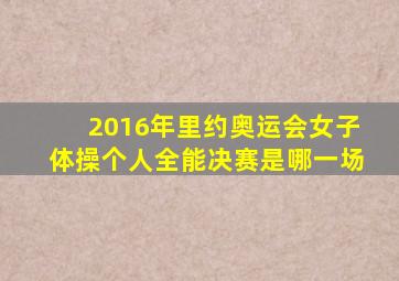 2016年里约奥运会女子体操个人全能决赛是哪一场