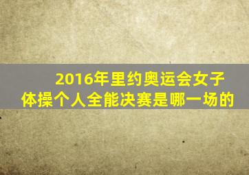 2016年里约奥运会女子体操个人全能决赛是哪一场的