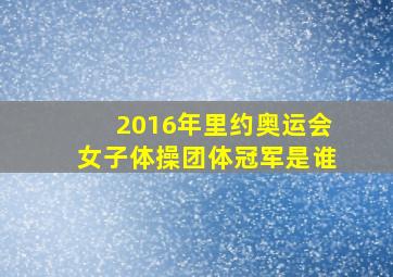 2016年里约奥运会女子体操团体冠军是谁