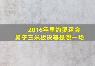 2016年里约奥运会男子三米板决赛是哪一场