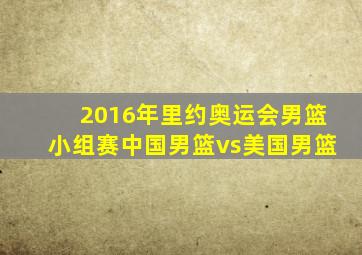 2016年里约奥运会男篮小组赛中国男篮vs美国男篮