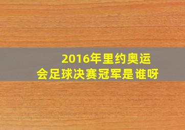 2016年里约奥运会足球决赛冠军是谁呀