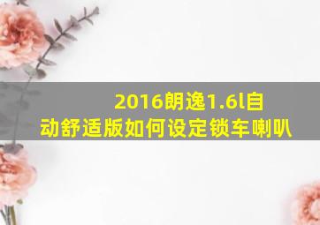 2016朗逸1.6l自动舒适版如何设定锁车喇叭