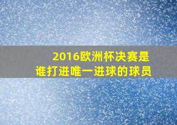 2016欧洲杯决赛是谁打进唯一进球的球员