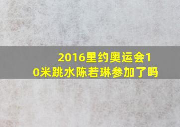 2016里约奥运会10米跳水陈若琳参加了吗