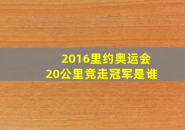 2016里约奥运会20公里竞走冠军是谁