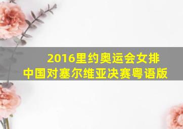 2016里约奥运会女排中国对塞尔维亚决赛粤语版