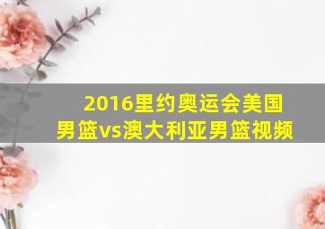 2016里约奥运会美国男篮vs澳大利亚男篮视频