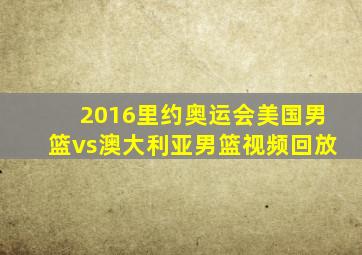 2016里约奥运会美国男篮vs澳大利亚男篮视频回放