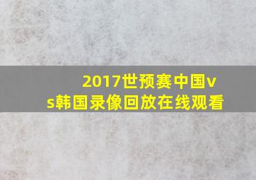 2017世预赛中国vs韩国录像回放在线观看