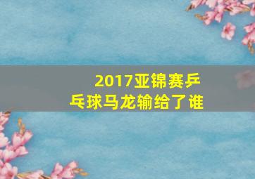 2017亚锦赛乒乓球马龙输给了谁