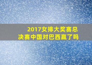 2017女排大奖赛总决赛中国对巴西赢了吗