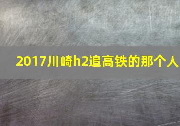 2017川崎h2追高铁的那个人