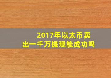 2017年以太币卖出一千万提现能成功吗