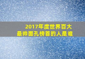 2017年度世界百大最帅面孔榜首的人是谁