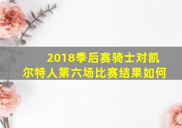 2018季后赛骑士对凯尔特人第六场比赛结果如何