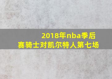 2018年nba季后赛骑士对凯尔特人第七场