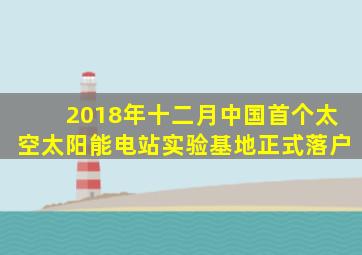 2018年十二月中国首个太空太阳能电站实验基地正式落户