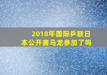 2018年国际乒联日本公开赛马龙参加了吗