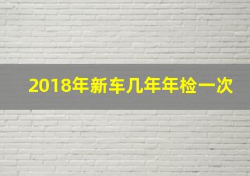 2018年新车几年年检一次