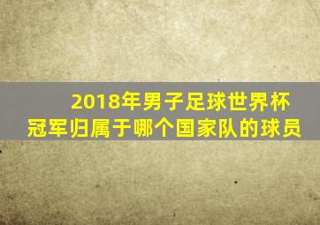 2018年男子足球世界杯冠军归属于哪个国家队的球员