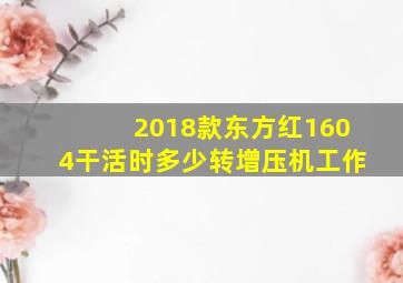 2018款东方红1604干活时多少转增压机工作