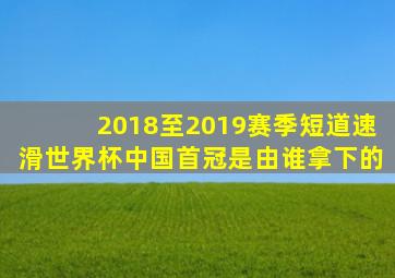 2018至2019赛季短道速滑世界杯中国首冠是由谁拿下的