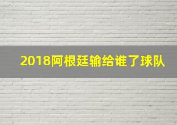 2018阿根廷输给谁了球队