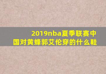 2019nba夏季联赛中国对黄蜂郭艾伦穿的什么鞋