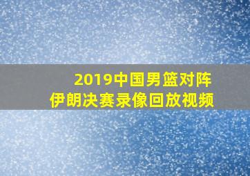 2019中国男篮对阵伊朗决赛录像回放视频